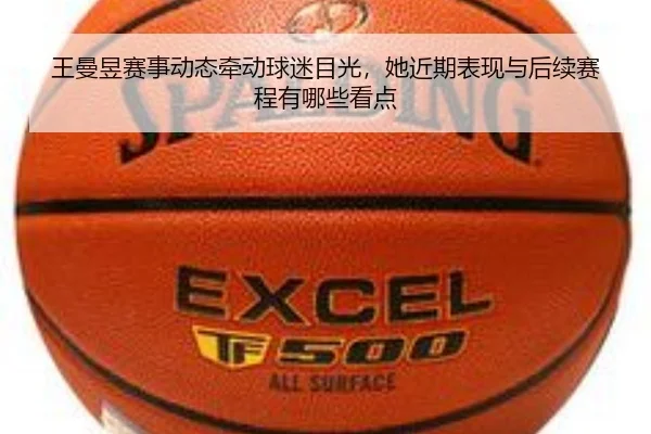 王曼昱赛事动态牵动球迷目光，她近期表现与后续赛程有哪些看点 | xingkongtiyuapp